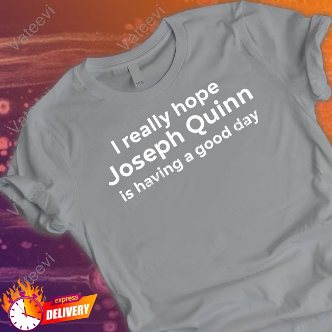 I Really Hope Joseph Quinn Is Having A Good Day Shirts KatyN1989 I Really Hope Joseph Quinn Is Having A Good Day Shirts KatyN1989