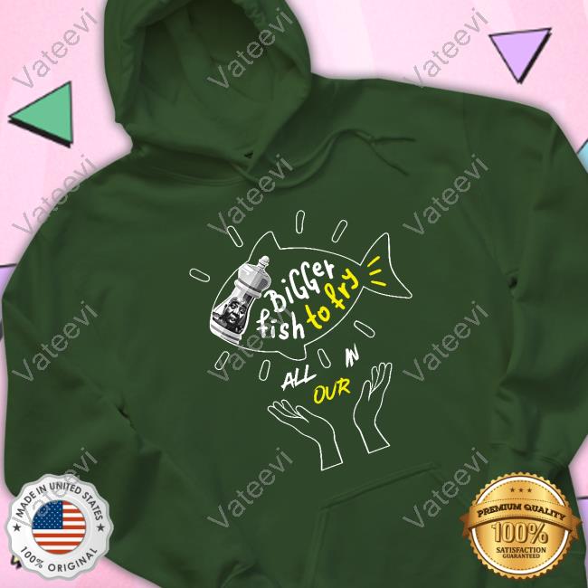 Bigger Fish To Fry All In Our Hoodie Bigger Fish To Fry All In Our Hoodie