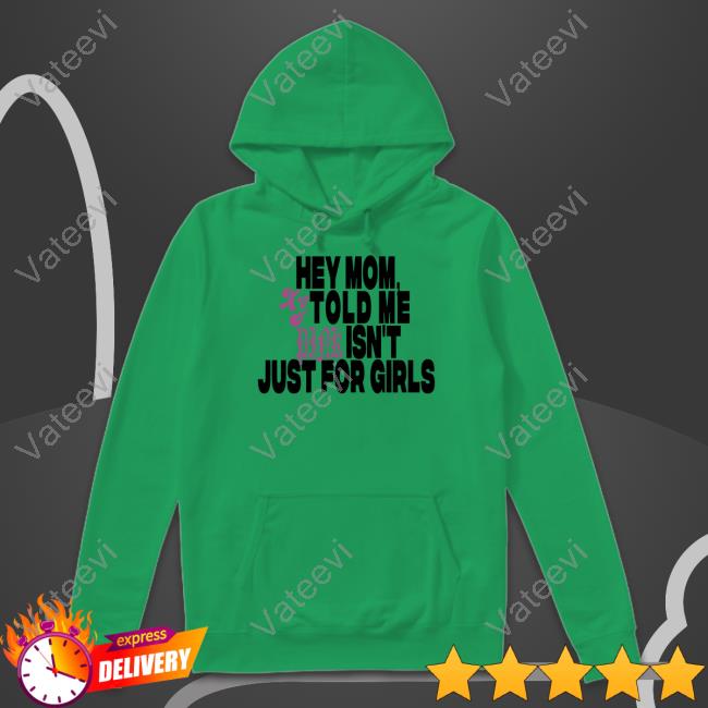 Hey Mom Told Me Isn't Just For Girls Shirt, T Shirt, Hoodie, Sweater, Long Sleeve T-Shirt And Tank Top Hey Mom Told Me Isn't Just For Girls Shirt, T Shirt, Hoodie, Sweater, Long Sleeve T-Shirt And Tank Top