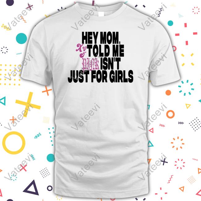 Hey Mom Told Me Isn't Just For Girls Shirt, T Shirt, Hoodie, Sweater, Long Sleeve T-Shirt And Tank Top Hey Mom Told Me Isn't Just For Girls Shirt, T Shirt, Hoodie, Sweater, Long Sleeve T-Shirt And Tank Top