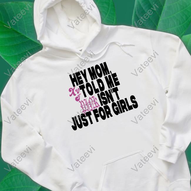 Hey Mom Told Me Isn't Just For Girls Shirt, T Shirt, Hoodie, Sweater, Long Sleeve T-Shirt And Tank Top Hey Mom Told Me Isn't Just For Girls Shirt, T Shirt, Hoodie, Sweater, Long Sleeve T-Shirt And Tank Top